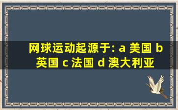 网球运动起源于: a 美国 b 英国 c 法国 d 澳大利亚